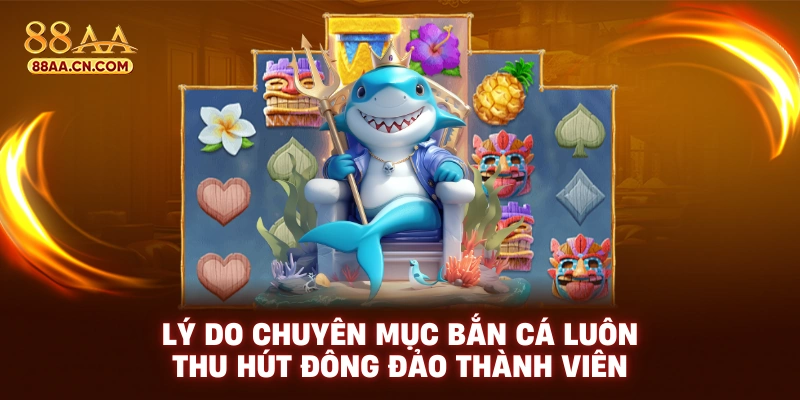 Lý do chuyên mục bắn cá luôn thu hút đông đảo thành viên